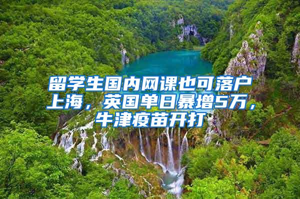 留学生国内网课也可落户上海，英国单日暴增5万，牛津疫苗开打