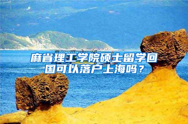 麻省理工学院硕士留学回国可以落户上海吗？