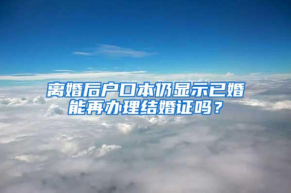 离婚后户口本仍显示已婚能再办理结婚证吗？