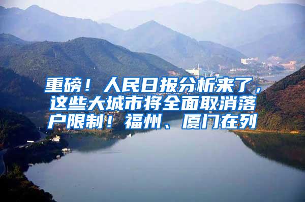 重磅！人民日报分析来了，这些大城市将全面取消落户限制！福州、厦门在列