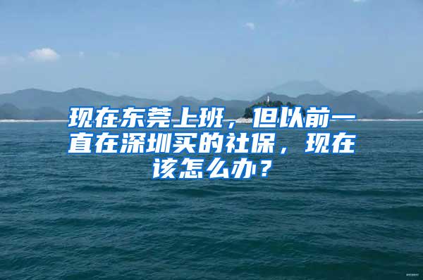 现在东莞上班，但以前一直在深圳买的社保，现在该怎么办？