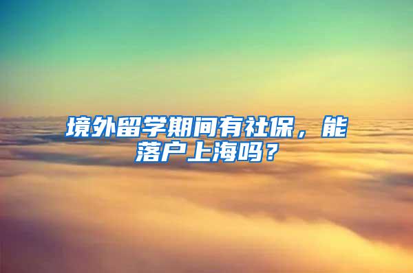 境外留学期间有社保，能落户上海吗？