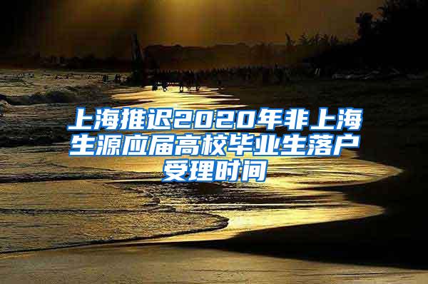 上海推迟2020年非上海生源应届高校毕业生落户受理时间