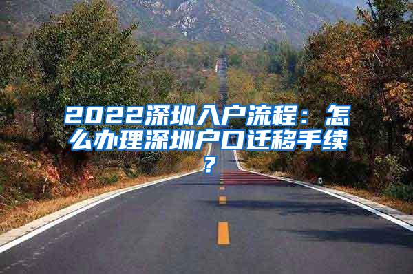 2022深圳入户流程：怎么办理深圳户口迁移手续？