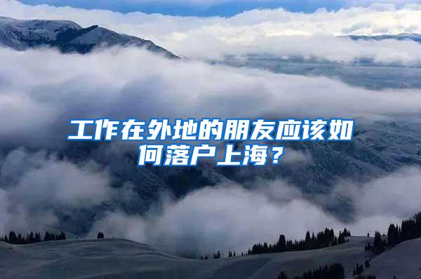 工作在外地的朋友应该如何落户上海？