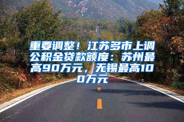 重要调整！江苏多市上调公积金贷款额度：苏州最高90万元，无锡最高100万元