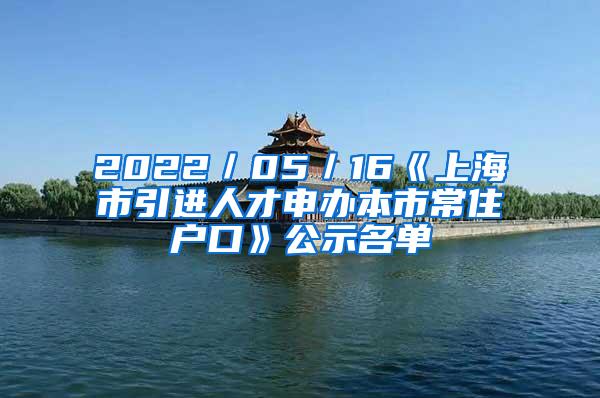 2022／05／16《上海市引进人才申办本市常住户口》公示名单