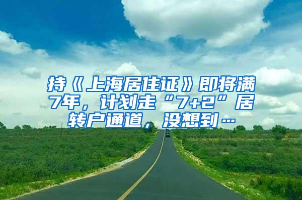 持《上海居住证》即将满7年，计划走“7+2”居转户通道，没想到…