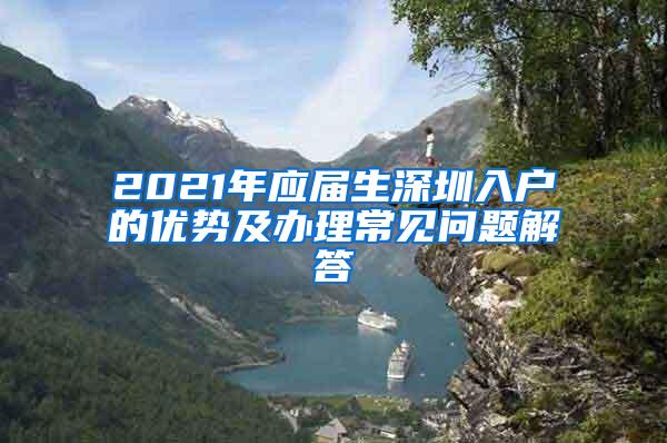 2021年应届生深圳入户的优势及办理常见问题解答