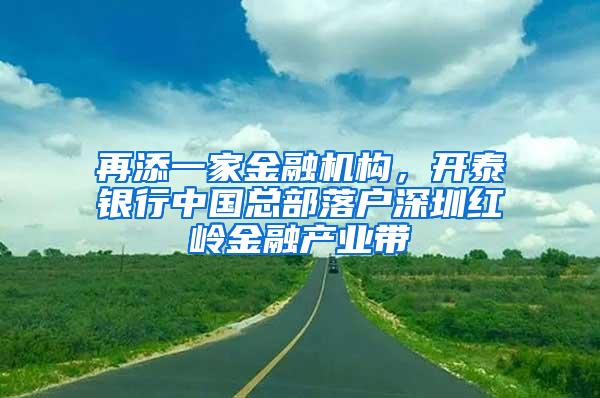 再添一家金融机构，开泰银行中国总部落户深圳红岭金融产业带