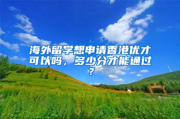 海外留学想申请香港优才可以吗，多少分才能通过？