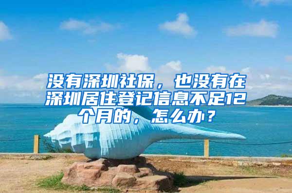 没有深圳社保，也没有在深圳居住登记信息不足12个月的，怎么办？