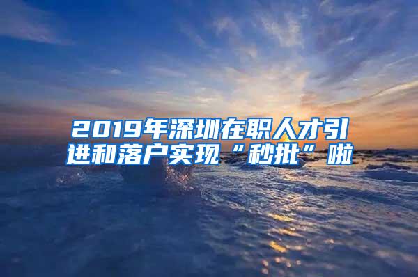 2019年深圳在职人才引进和落户实现“秒批”啦