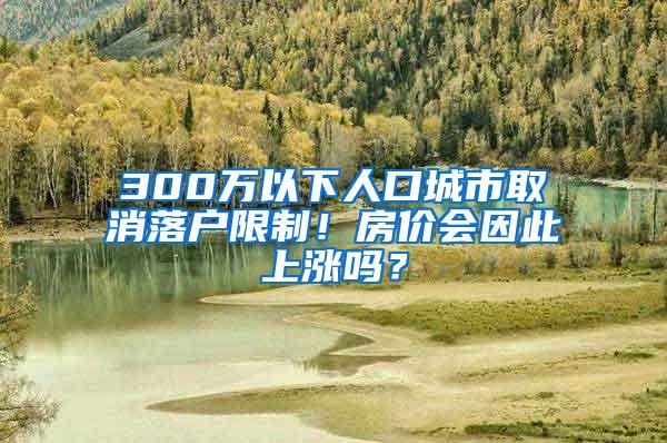 300万以下人口城市取消落户限制！房价会因此上涨吗？