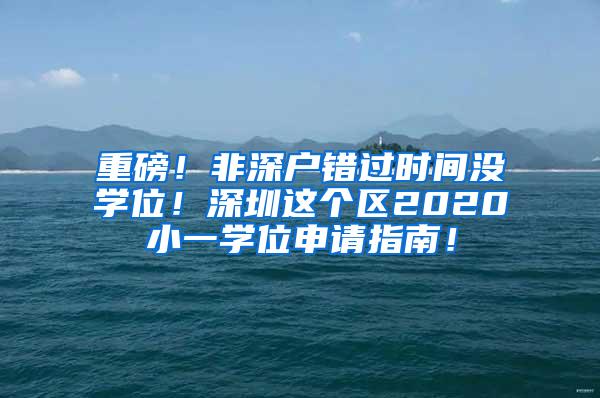 重磅！非深户错过时间没学位！深圳这个区2020小一学位申请指南！