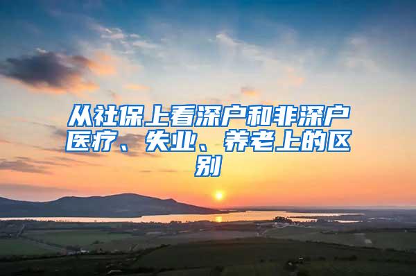 从社保上看深户和非深户医疗、失业、养老上的区别