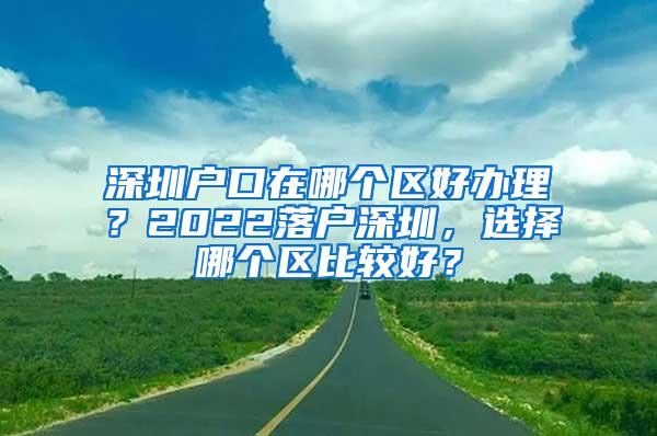 深圳户口在哪个区好办理？2022落户深圳，选择哪个区比较好？