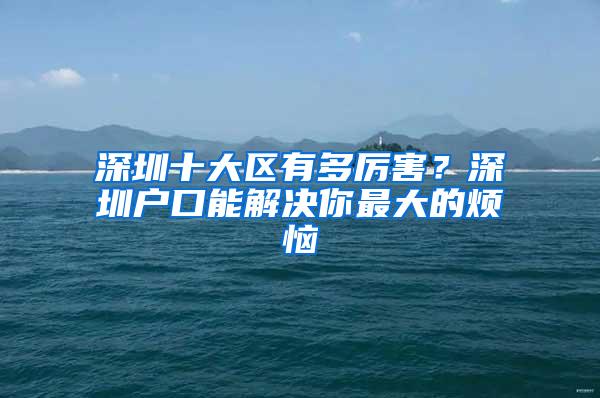 深圳十大区有多厉害？深圳户口能解决你最大的烦恼