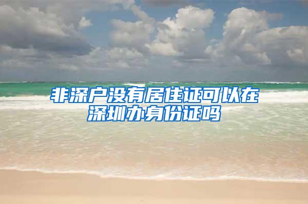 非深户没有居住证可以在深圳办身份证吗