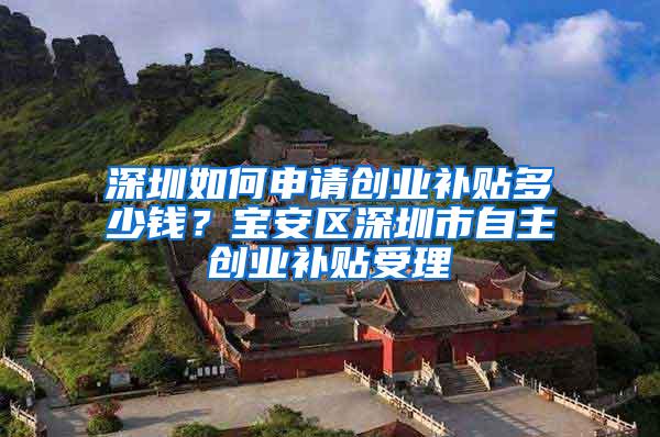 深圳如何申请创业补贴多少钱？宝安区深圳市自主创业补贴受理