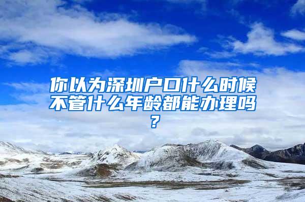 你以为深圳户口什么时候不管什么年龄都能办理吗？