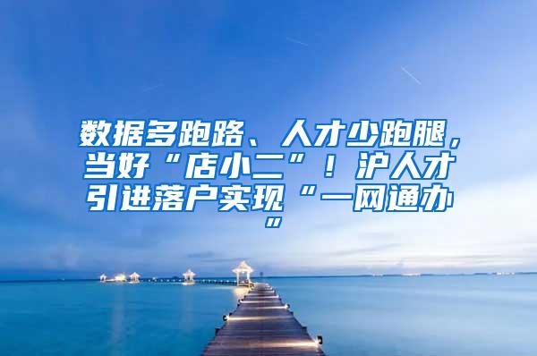 数据多跑路、人才少跑腿，当好“店小二”！沪人才引进落户实现“一网通办”