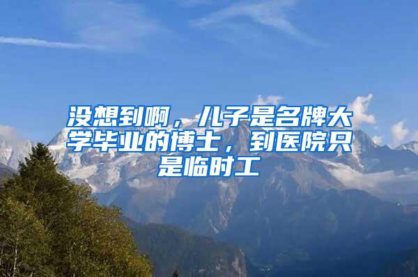 没想到啊，儿子是名牌大学毕业的博士，到医院只是临时工