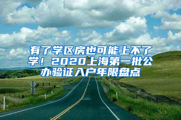 有了学区房也可能上不了学！2020上海第一批公办验证入户年限盘点