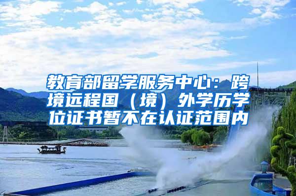 教育部留学服务中心：跨境远程国（境）外学历学位证书暂不在认证范围内