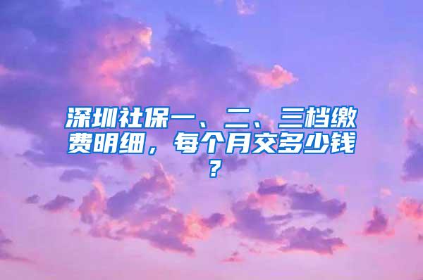 深圳社保一、二、三档缴费明细，每个月交多少钱？