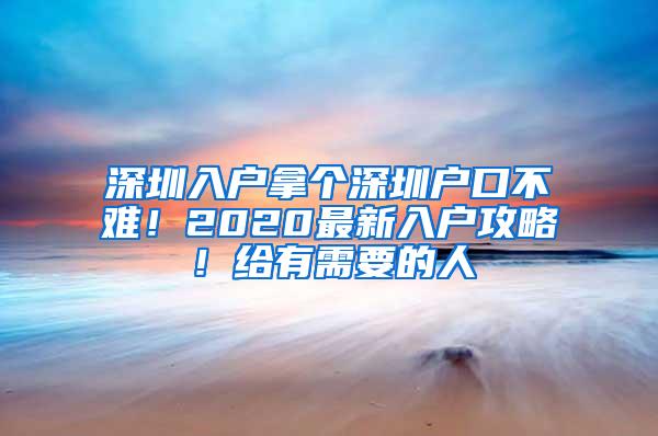 深圳入户拿个深圳户口不难！2020最新入户攻略！给有需要的人