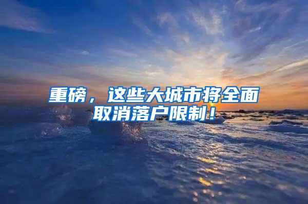 重磅，这些大城市将全面取消落户限制！