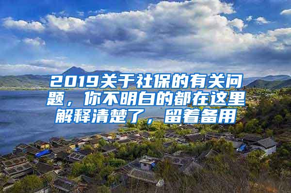 2019关于社保的有关问题，你不明白的都在这里解释清楚了，留着备用