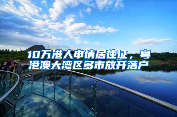 10万港人申请居住证，粤港澳大湾区多市放开落户