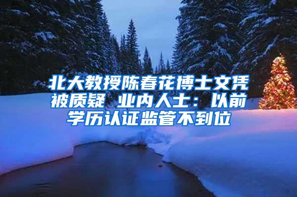 北大教授陈春花博士文凭被质疑 业内人士：以前学历认证监管不到位