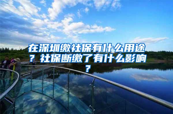 在深圳缴社保有什么用途？社保断缴了有什么影响？