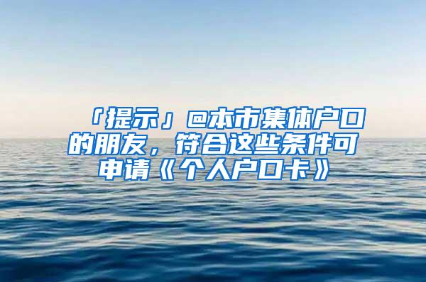 「提示」@本市集体户口的朋友，符合这些条件可申请《个人户口卡》