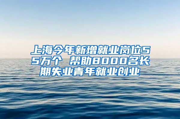 上海今年新增就业岗位55万个 帮助8000名长期失业青年就业创业