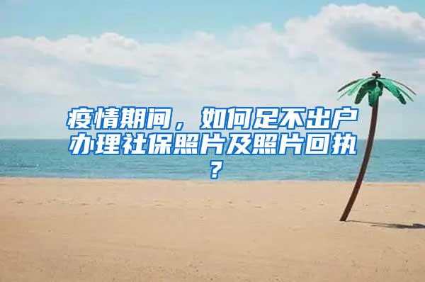 疫情期间，如何足不出户办理社保照片及照片回执？