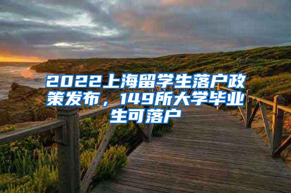 2022上海留学生落户政策发布，149所大学毕业生可落户