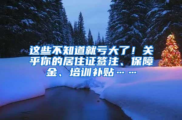 这些不知道就亏大了！关乎你的居住证签注、保障金、培训补贴……