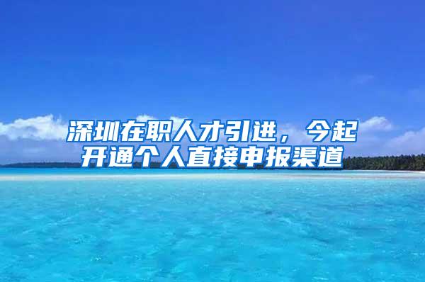 深圳在职人才引进，今起开通个人直接申报渠道