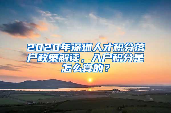 2020年深圳人才积分落户政策解读，入户积分是怎么算的？