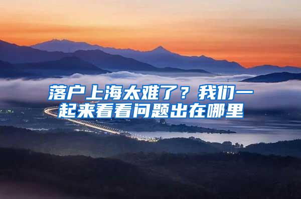 落户上海太难了？我们一起来看看问题出在哪里