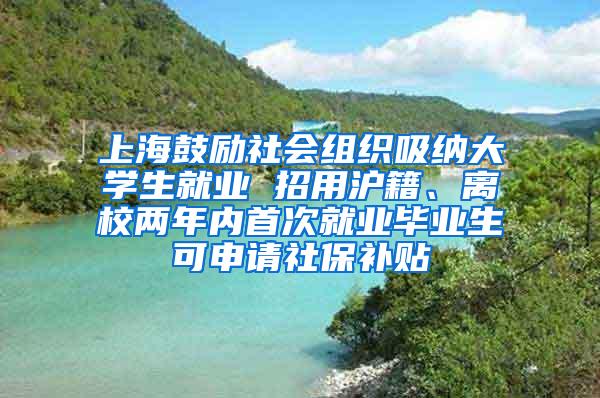 上海鼓励社会组织吸纳大学生就业 招用沪籍、离校两年内首次就业毕业生可申请社保补贴