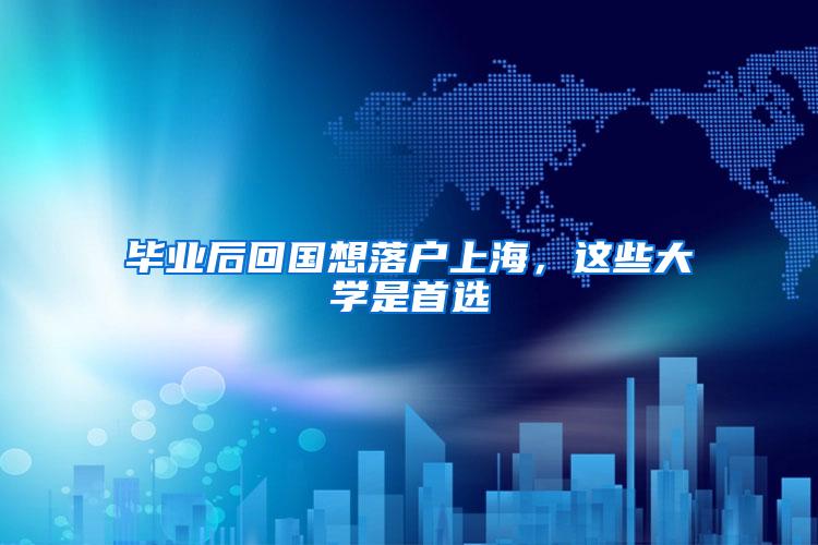 毕业后回国想落户上海，这些大学是首选