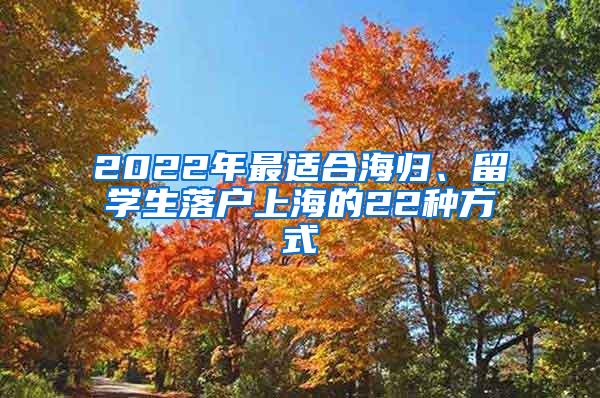 2022年最适合海归、留学生落户上海的22种方式