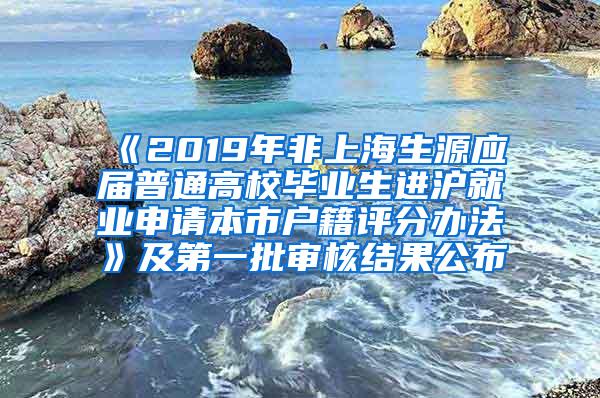 《2019年非上海生源应届普通高校毕业生进沪就业申请本市户籍评分办法》及第一批审核结果公布