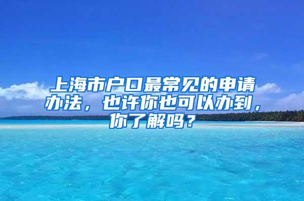 上海市户口最常见的申请办法，也许你也可以办到，你了解吗？