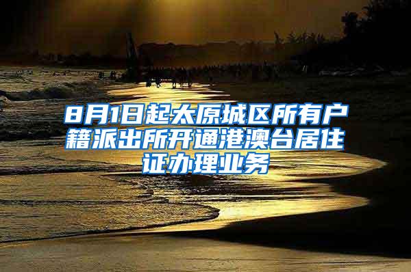 8月1日起太原城区所有户籍派出所开通港澳台居住证办理业务